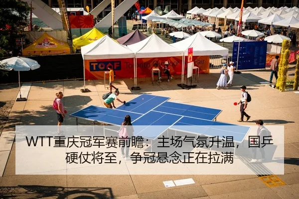 WTT重庆冠军赛前瞻：主场气氛升温，国乒硬仗将至，争冠悬念正在拉满