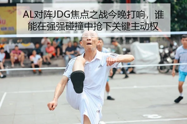 AL对阵JDG焦点之战今晚打响，谁能在强强碰撞中抢下关键主动权（NBA）